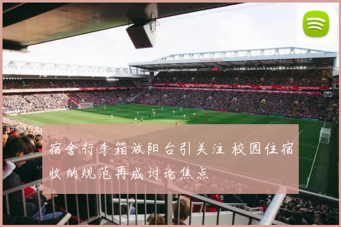 宿舍行李箱放阳台引关注 校园住宿收纳规范再成讨论焦点