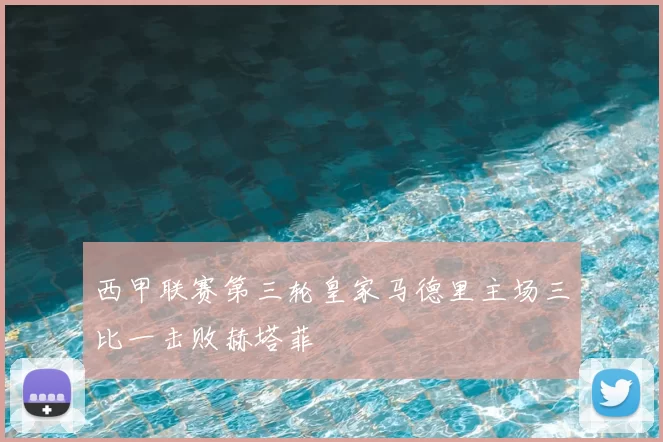 西甲联赛第三轮皇家马德里主场三比一击败赫塔菲