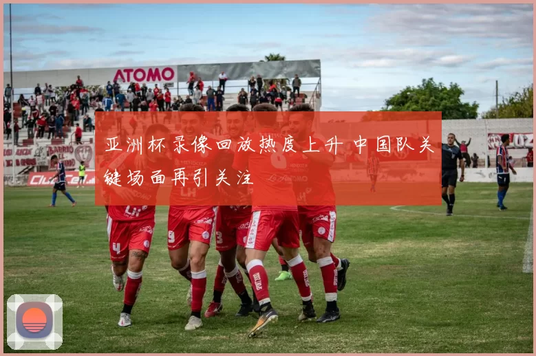 亚洲杯录像回放热度上升 中国队关键场面再引关注