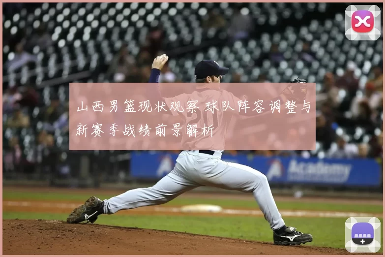 山西男篮现状观察 球队阵容调整与新赛季战绩前景解析