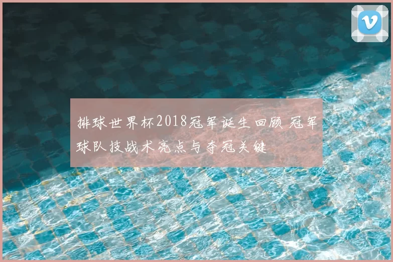 排球世界杯2018冠军诞生回顾 冠军球队技战术亮点与夺冠关键