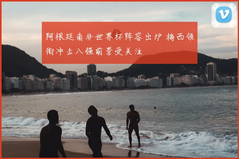 阿根廷南非世界杯阵容出炉 梅西领衔冲击八强前景受关注