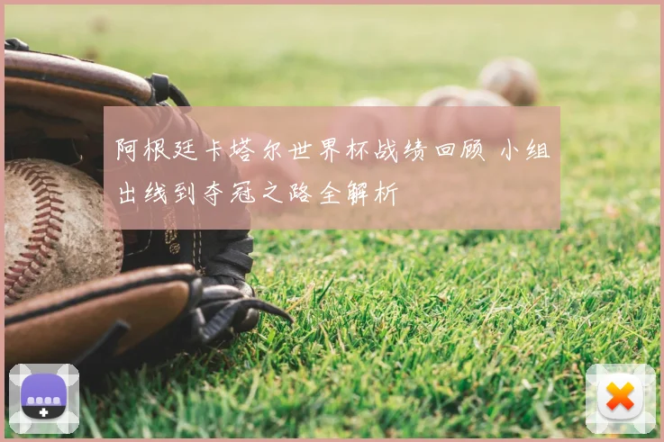 阿根廷卡塔尔世界杯战绩回顾 小组出线到夺冠之路全解析
