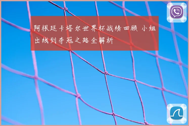 阿根廷卡塔尔世界杯战绩回顾 小组出线到夺冠之路全解析