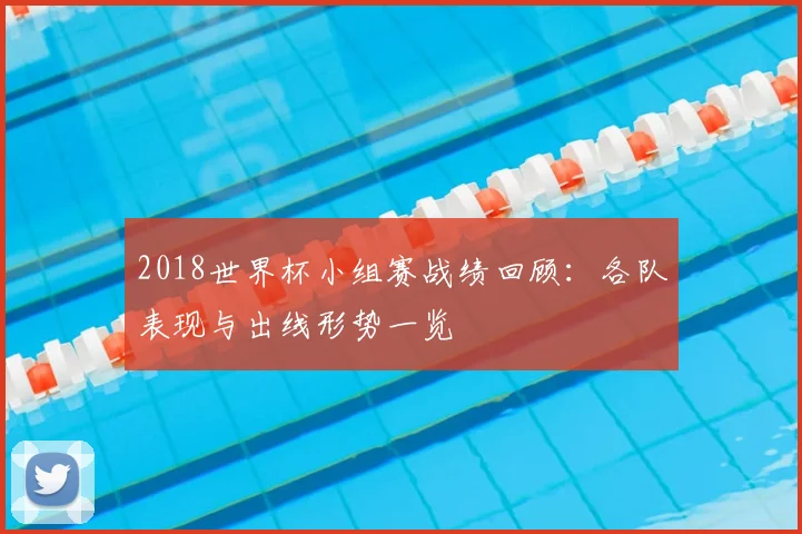 2018世界杯小组赛战绩回顾:各队表现与出线形势一览