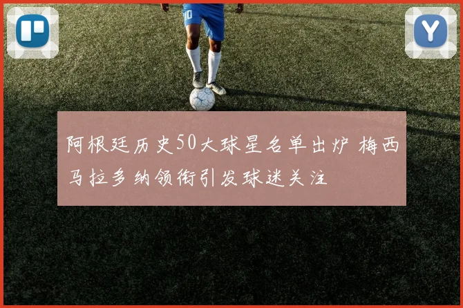 阿根廷历史50大球星名单出炉 梅西马拉多纳领衔引发球迷关注