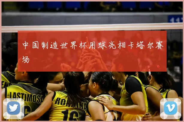 中国制造世界杯用球亮相卡塔尔赛场