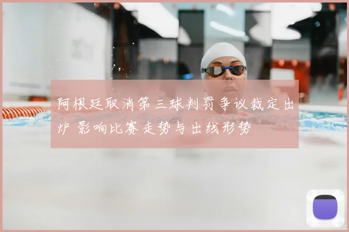 阿根廷取消第三球判罚争议裁定出炉 影响比赛走势与出线形势