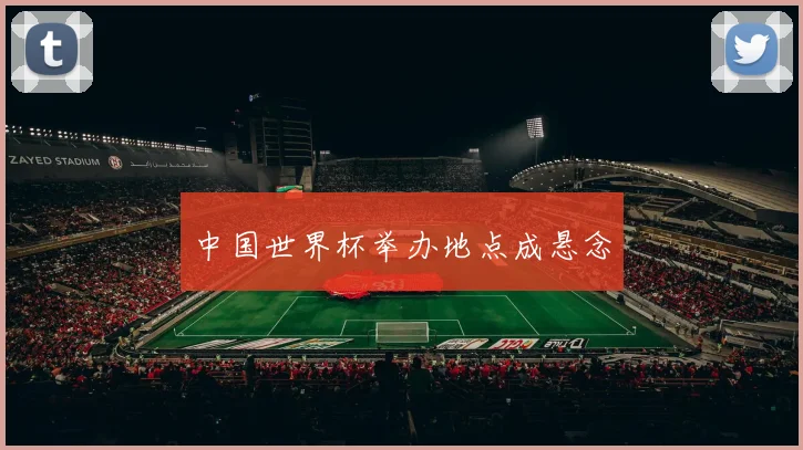 中国世界杯举办地点成悬念