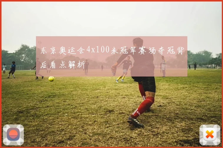 东京奥运会4x100米冠军赛场夺冠背后看点解析